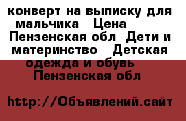 конверт на выписку для мальчика › Цена ­ 700 - Пензенская обл. Дети и материнство » Детская одежда и обувь   . Пензенская обл.